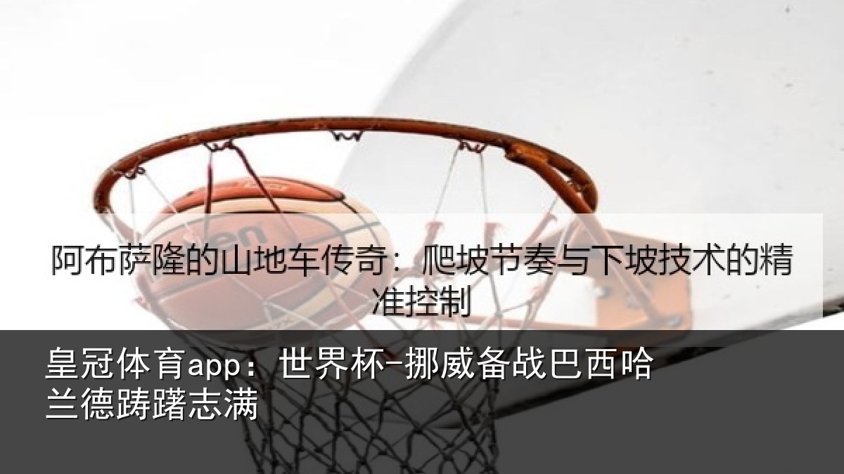 皇冠体育app:世界杯-挪威备战巴西哈兰德踌躇志满