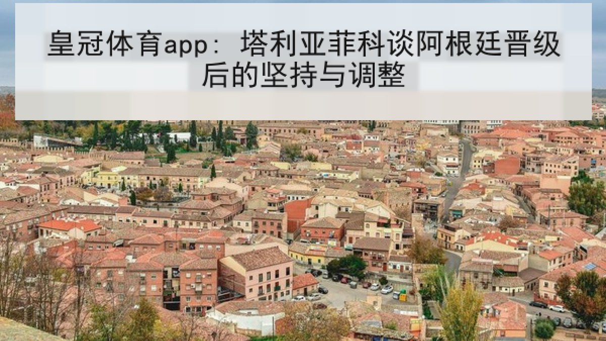皇冠体育app: 塔利亚菲科谈阿根廷晋级后的坚持与调整 皇冠体育app: 塔利亚菲科谈阿根廷晋级后的坚持与调整