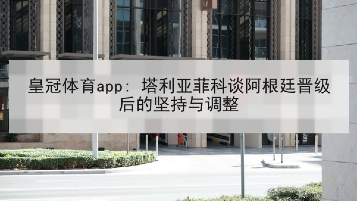 皇冠体育app: 塔利亚菲科谈阿根廷晋级后的坚持与调整