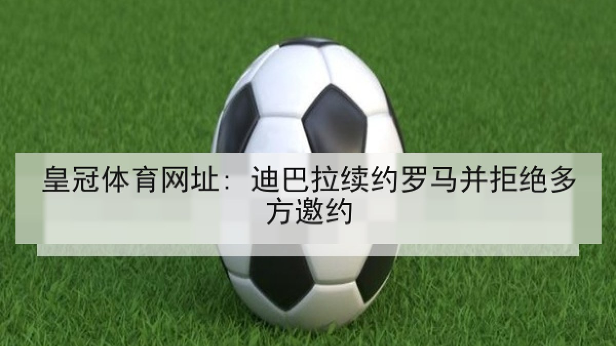 皇冠体育网址: 迪巴拉续约罗马并拒绝多方邀约 皇冠体育网址: 迪巴拉续约罗马并拒绝多方邀约