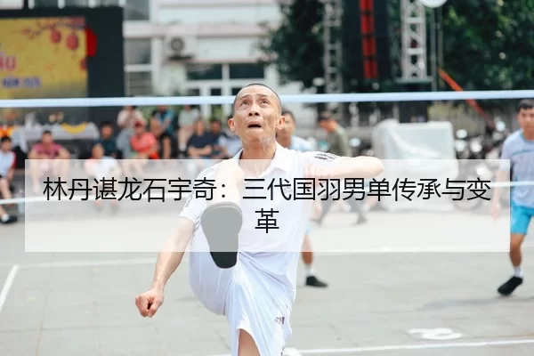 林丹谌龙石宇奇：三代国羽男单传承与变革