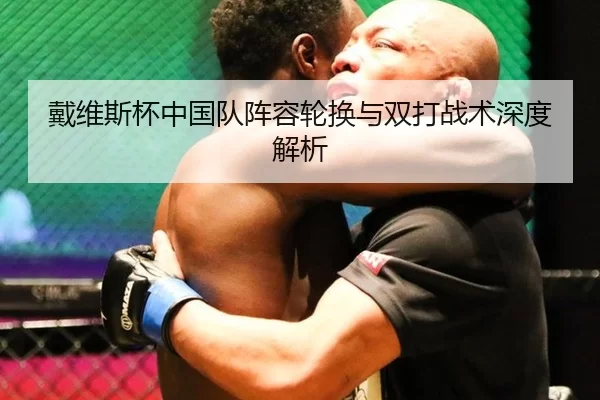 戴维斯杯中国队阵容轮换与双打战术深度解析