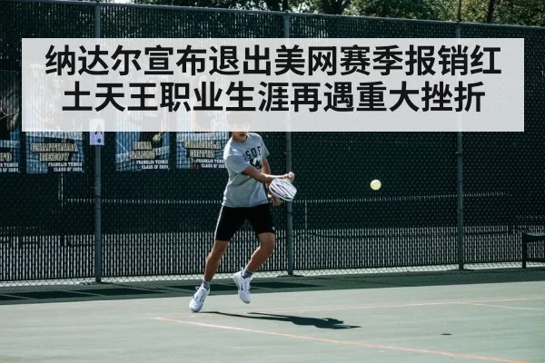 纳达尔宣布退出美网赛季报销红土天王职业生涯再遇重大挫折