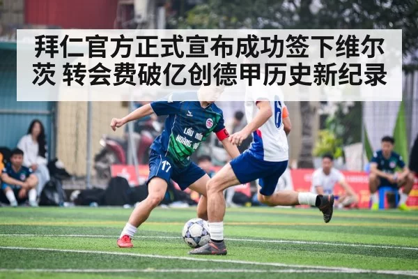 拜仁官方正式宣布成功签下维尔茨 转会费破亿创德甲历史新纪录