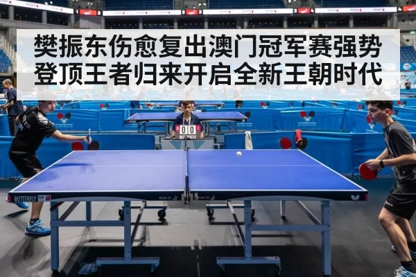 樊振东伤愈复出澳门冠军赛强势登顶王者归来开启全新王朝时代