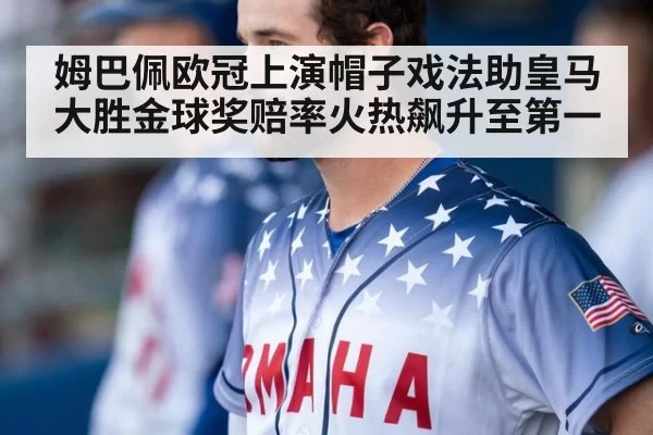 姆巴佩欧冠上演帽子戏法助皇马大胜金球奖赔率火热飙升至第一