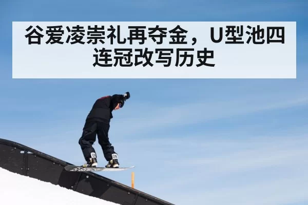 谷爱凌崇礼再夺金，U型池四连冠改写历史
