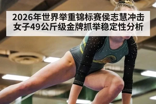 2026年世界举重锦标赛侯志慧冲击女子49公斤级金牌抓举稳定性分析