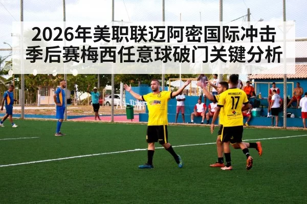 2026年美职联迈阿密国际冲击季后赛梅西任意球破门关键分析